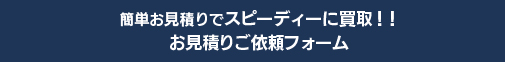 簡単お見積りで　スピーディーに買取！！　お見積りご依頼フォーム